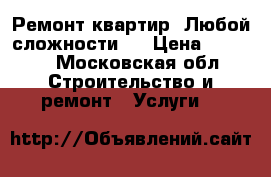 Ремонт квартир. Любой сложности.  › Цена ­ 2 500 - Московская обл. Строительство и ремонт » Услуги   